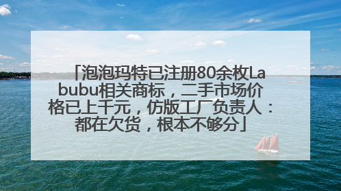 泡泡玛特已注册80余枚Labubu相关商标，二手市场价格已上千元，仿版工厂负责人：都在欠货，根本不够分