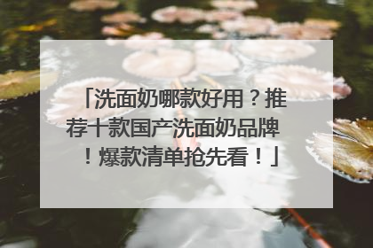 洗面奶哪款好用？推荐十款国产洗面奶品牌！爆款清单抢先看！
