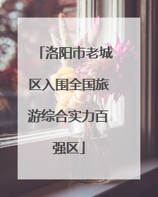 洛阳市老城区入围全国旅游综合实力百强区
