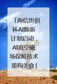 海信世俱杯AI焕新计划启动，AI真空磁场保鲜技术重构美食