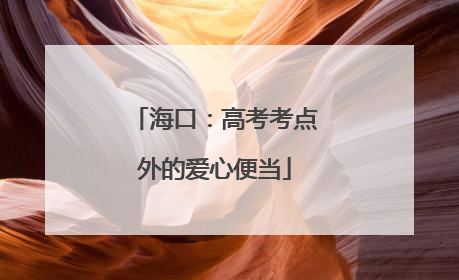 海口：高考考点外的爱心便当
