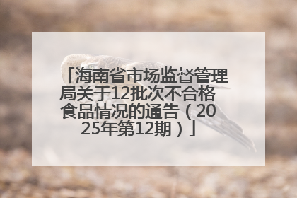 海南省市场监督管理局关于12批次不合格食品情况的通告（2025年第12期）