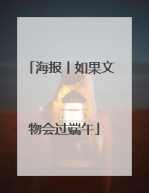 海报丨如果文物会过端午
