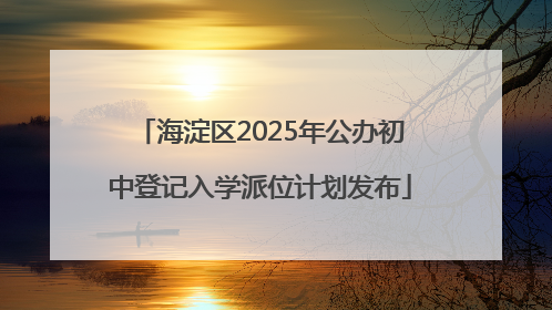 海淀区2025年公办初中登记入学派位计划发布