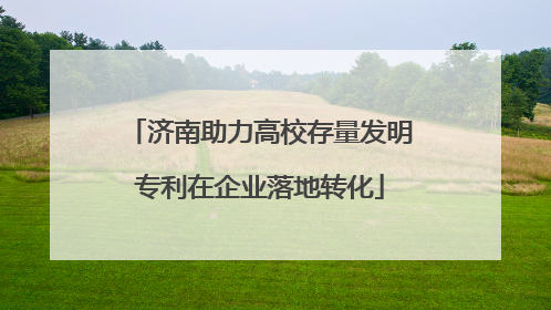 济南助力高校存量发明专利在企业落地转化