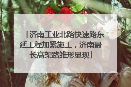 济南工业北路快速路东延工程加紧施工，济南最长高架路雏形显现