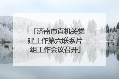 济南市直机关党建工作第六联系片组工作会议召开