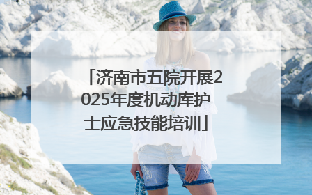 济南市五院开展2025年度机动库护士应急技能培训