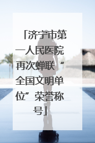 济宁市第一人民医院再次蝉联“全国文明单位”荣誉称号