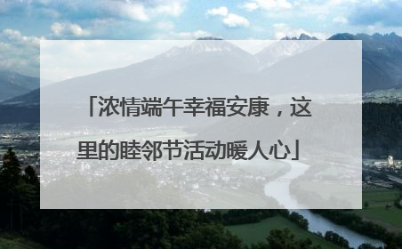 浓情端午幸福安康，这里的睦邻节活动暖人心