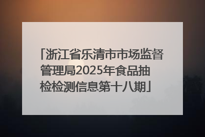 浙江省乐清市市场监督管理局2025年食品抽检检测信息第十八期