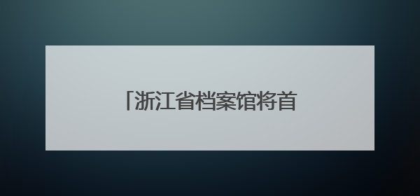 浙江省档案馆将首次发布《浙江抗战档案珍品名单》