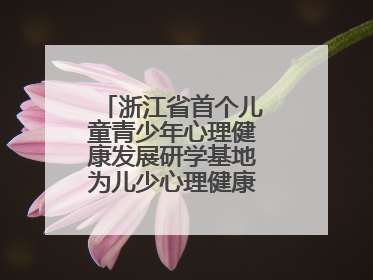 浙江省首个儿童青少年心理健康发展研学基地为儿少心理健康筑起“心盾”