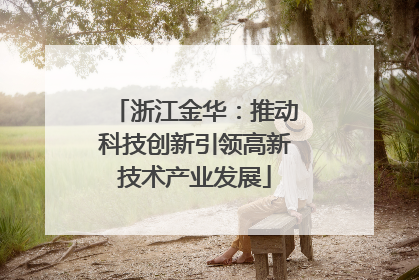 浙江金华：推动科技创新引领高新技术产业发展