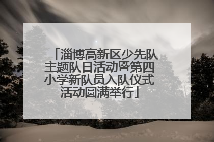 淄博高新区少先队主题队日活动暨第四小学新队员入队仪式活动圆满举行