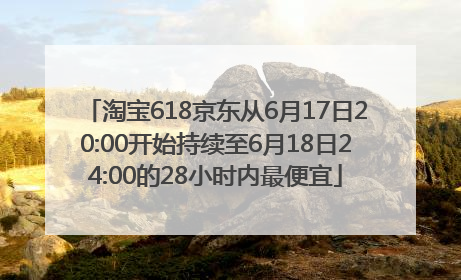 淘宝618京东从6月17日20:00开始持续至6月18日24:00的28小时内最便宜