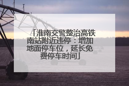 淮南交警整治高铁南站附近违停：增加地面停车位，延长免费停车时间