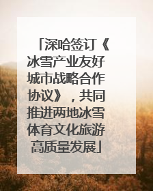 深哈签订《冰雪产业友好城市战略合作协议》，共同推进两地冰雪体育文化旅游高质量发展