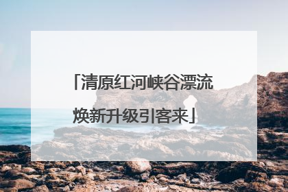 清原红河峡谷漂流焕新升级引客来