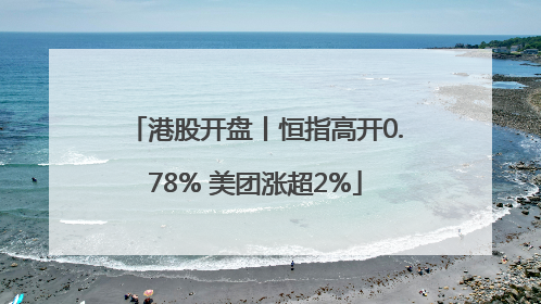港股开盘丨恒指高开0.78% 美团涨超2%