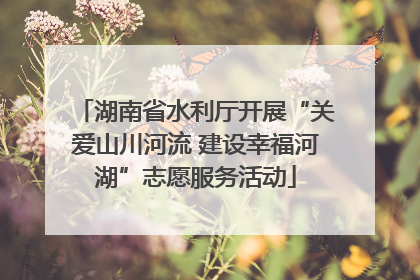 湖南省水利厅开展“关爱山川河流 建设幸福河湖”志愿服务活动