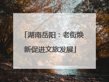 湖南岳阳：老街焕新促进文旅发展