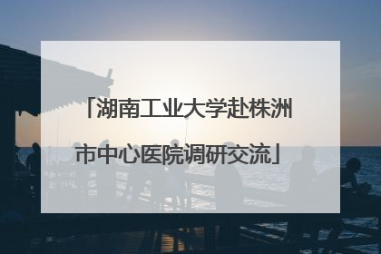 湖南工业大学赴株洲市中心医院调研交流