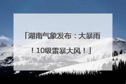 湖南气象发布：大暴雨！10级雷暴大风！