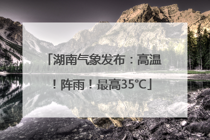 湖南气象发布：高温！阵雨！最高35℃