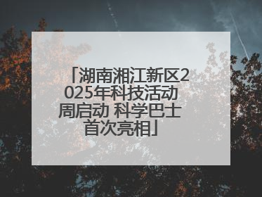 湖南湘江新区2025年科技活动周启动 科学巴士首次亮相