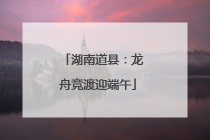 湖南道县：龙舟竞渡迎端午