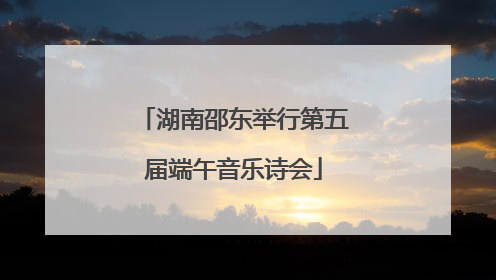 湖南邵东举行第五届端午音乐诗会