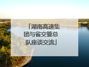 湖南高速集团与省交管总队座谈交流