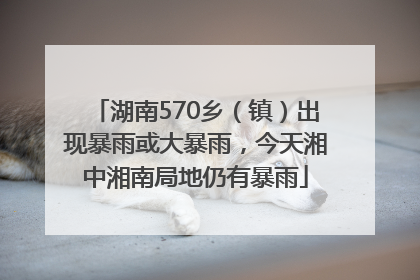 湖南570乡（镇）出现暴雨或大暴雨，今天湘中湘南局地仍有暴雨