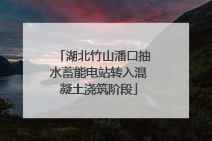 湖北竹山潘口抽水蓄能电站转入混凝土浇筑阶段