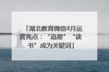 湖北教育微信4月运营亮点：“追星”“读书”成为关键词