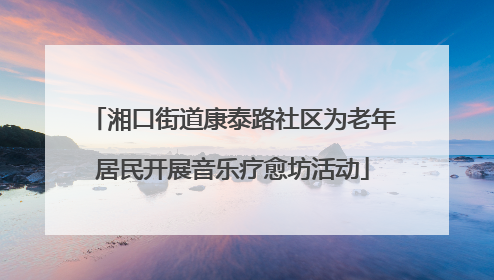 湘口街道康泰路社区为老年居民开展音乐疗愈坊活动