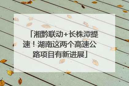 湘黔联动+长株潭提速！湖南这两个高速公路项目有新进展