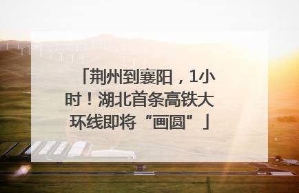 荆州到襄阳，1小时！湖北首条高铁大环线即将“画圆”