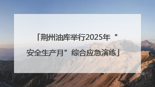荆州油库举行2025年“安全生产月”综合应急演练