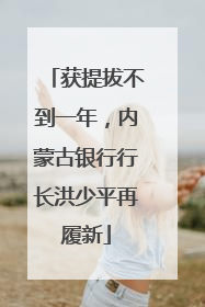 获提拔不到一年，内蒙古银行行长洪少平再履新