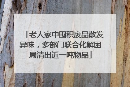 老人家中囤积废品散发异味，多部门联合化解困局清出近一吨物品