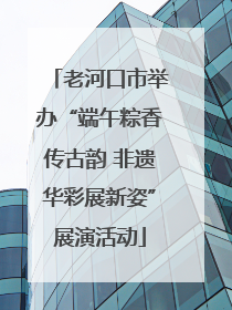 老河口市举办“端午粽香传古韵 非遗华彩展新姿”展演活动