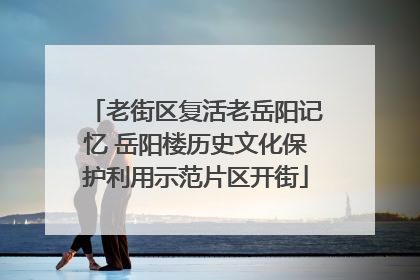 老街区复活老岳阳记忆 岳阳楼历史文化保护利用示范片区开街
