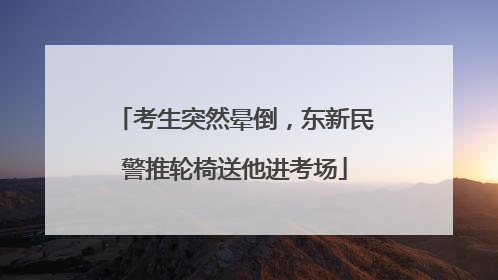 考生突然晕倒，东新民警推轮椅送他进考场