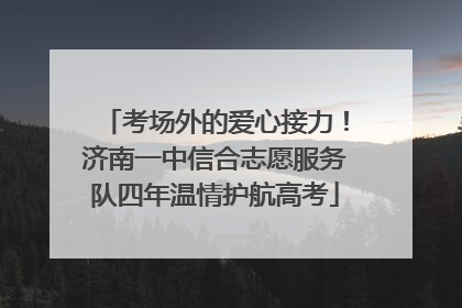 考场外的爱心接力！济南一中信合志愿服务队四年温情护航高考