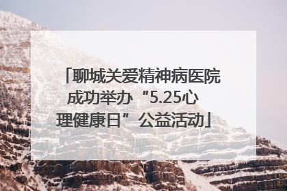 聊城关爱精神病医院成功举办“5.25心理健康日”公益活动