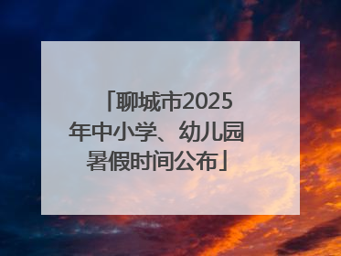 聊城市2025年中小学、幼儿园暑假时间公布