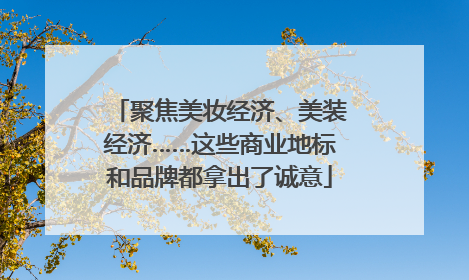 聚焦美妆经济、美装经济……这些商业地标和品牌都拿出了诚意