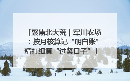 聚焦北大荒｜军川农场：按月核算记“明白账”精打细算“过紧日子”